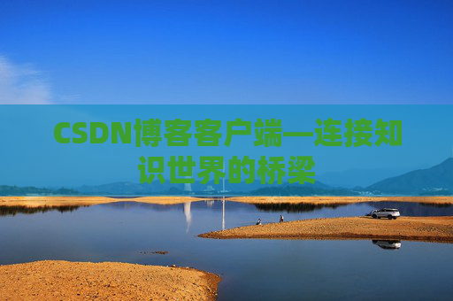 CSDN博客客户端—连接知识世界的桥梁
